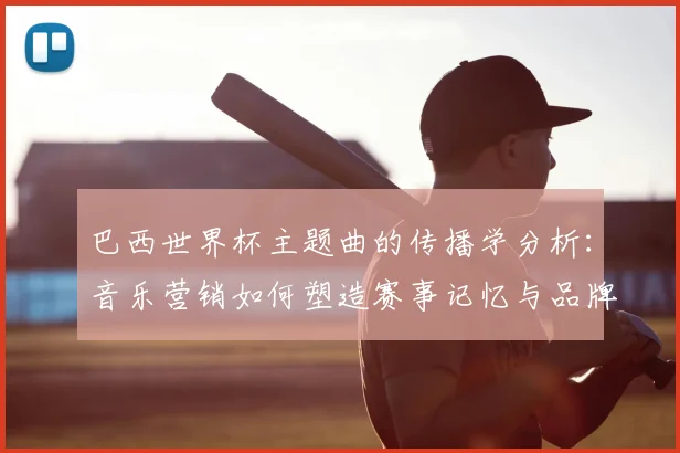 巴西世界杯主题曲的传播学分析：音乐营销如何塑造赛事记忆与品牌价值