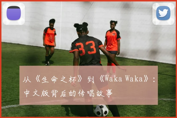 从《生命之杯》到《Waka Waka》:中文版背后的传唱故事
