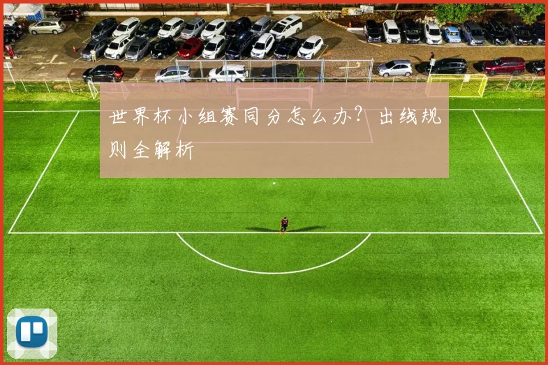 世界杯小组赛同分怎么办？出线规则全解析