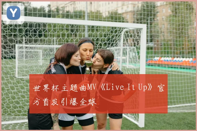 世界杯主题曲MV《Live It Up》官方首发引爆全球