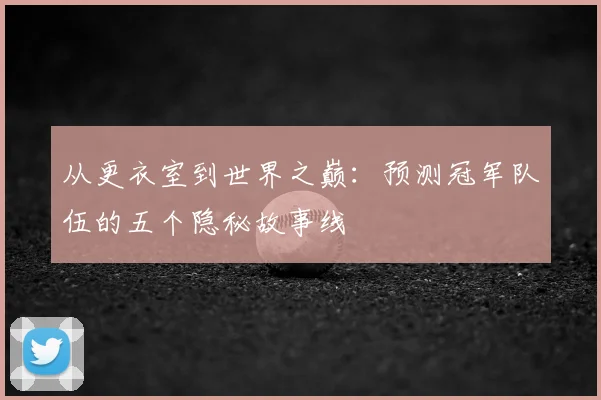 从更衣室到世界之巅：预测冠军队伍的五个隐秘故事线