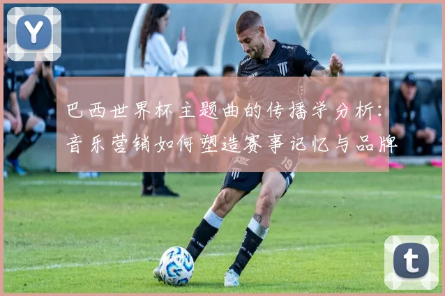 巴西世界杯主题曲的传播学分析：音乐营销如何塑造赛事记忆与品牌价值