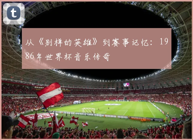 从《别样的英雄》到赛事记忆：1986年世界杯音乐传奇
