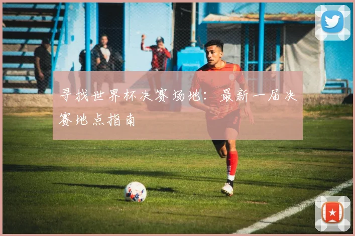 寻找世界杯决赛场地:最新一届决赛地点指南
