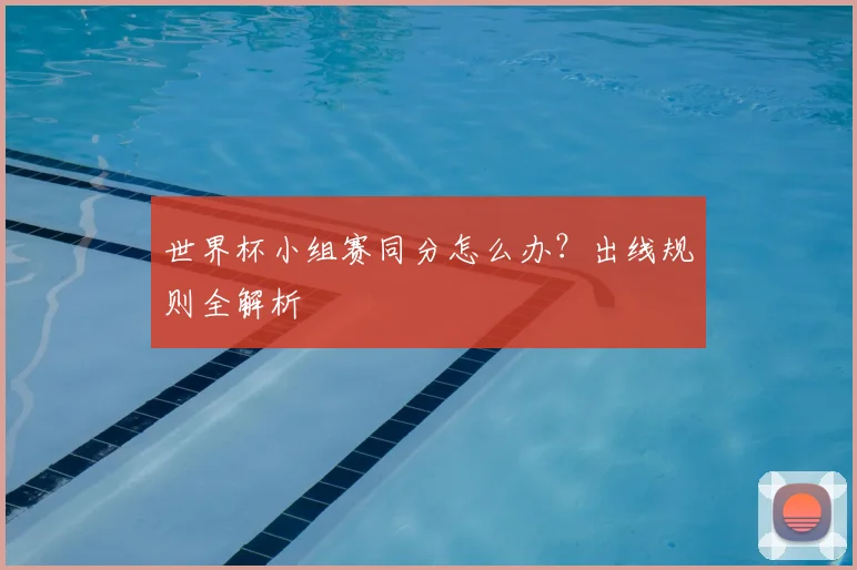 世界杯小组赛同分怎么办？出线规则全解析