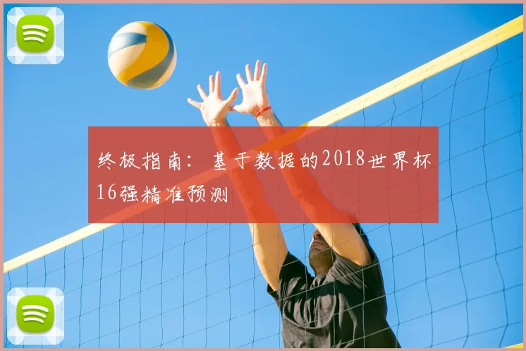 终极指南:基于数据的2018世界杯16强精准预测
