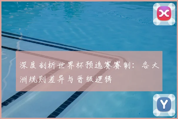 深度剖析世界杯预选赛赛制：各大洲规则差异与晋级逻辑