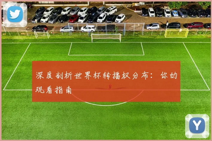 深度剖析世界杯转播权分布：你的观看指南