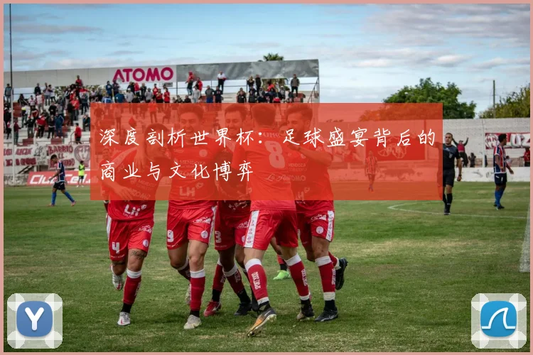 深度剖析世界杯：足球盛宴背后的商业与文化博弈