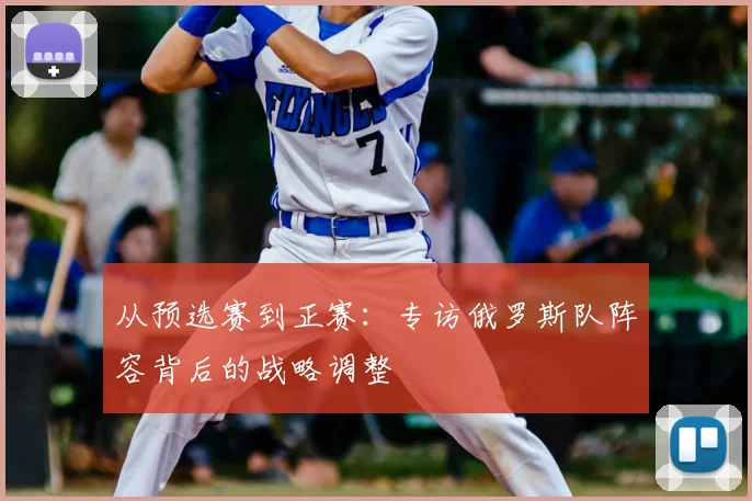 从预选赛到正赛：专访俄罗斯队阵容背后的战略调整