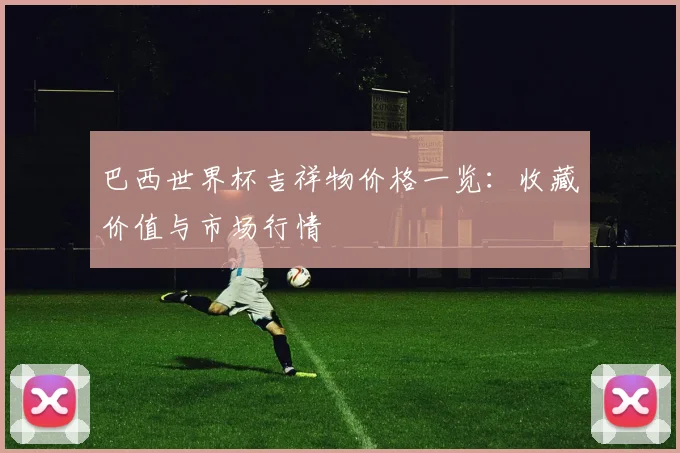 巴西世界杯吉祥物价格一览：收藏价值与市场行情