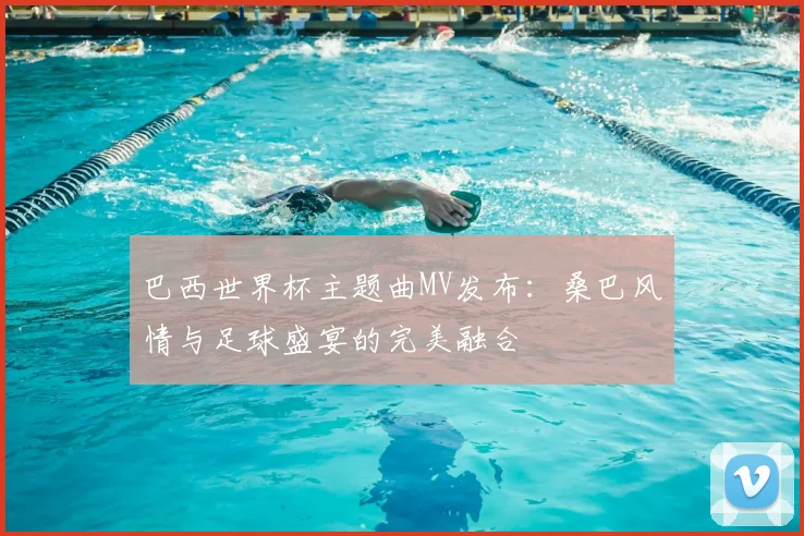 巴西世界杯主题曲MV发布：桑巴风情与足球盛宴的完美融合