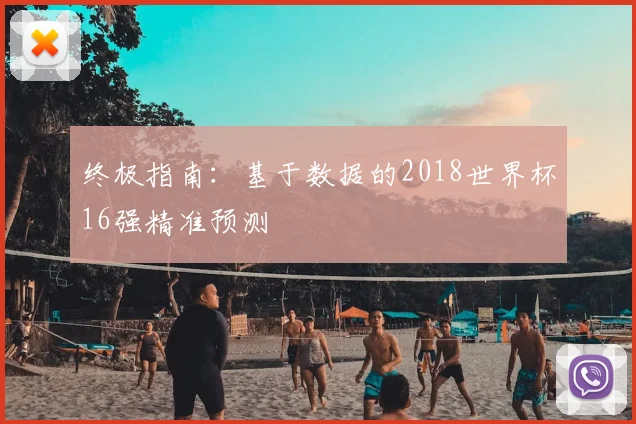 终极指南:基于数据的2018世界杯16强精准预测