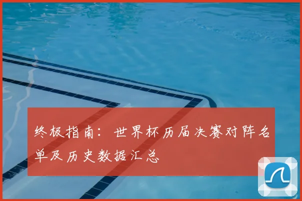 终极指南:世界杯历届决赛对阵名单及历史数据汇总