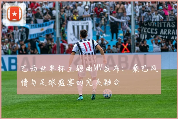 巴西世界杯主题曲MV发布：桑巴风情与足球盛宴的完美融合