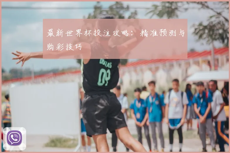 最新世界杯投注攻略:精准预测与购彩技巧