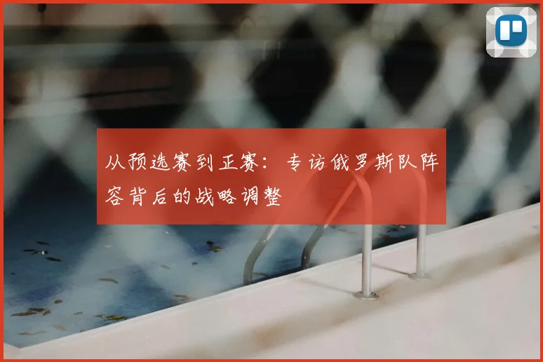 从预选赛到正赛：专访俄罗斯队阵容背后的战略调整