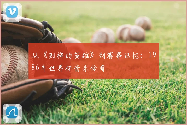 从《别样的英雄》到赛事记忆:1986年世界杯音乐传奇