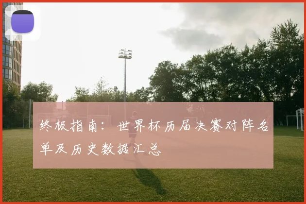 终极指南:世界杯历届决赛对阵名单及历史数据汇总